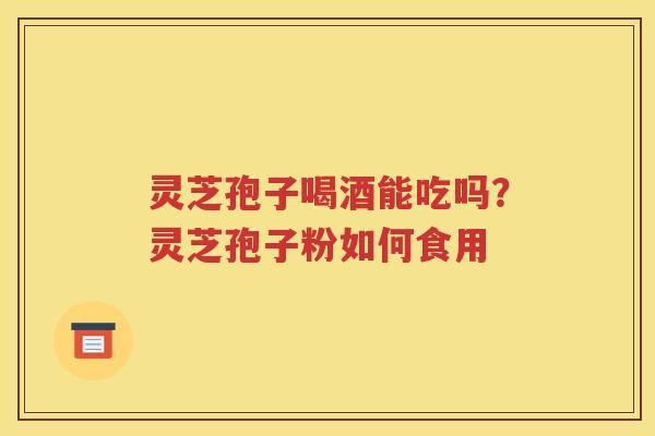灵芝孢子喝酒能吃吗？灵芝孢子粉如何食用