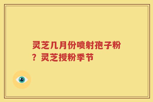 灵芝几月份喷射孢子粉？灵芝授粉季节