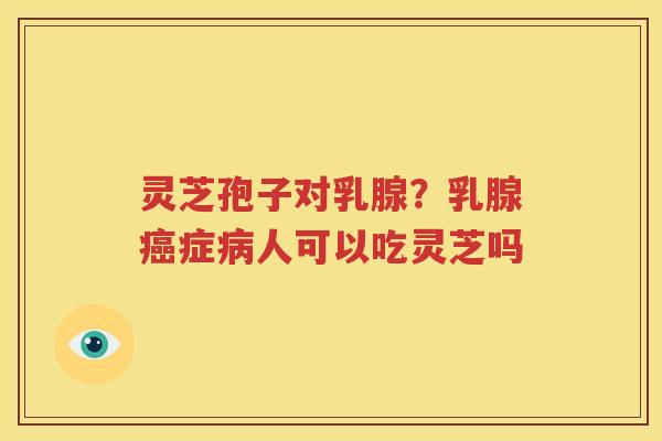 灵芝孢子对乳腺？乳腺癌症病人可以吃灵芝吗