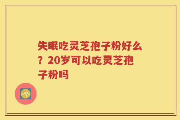失眠吃灵芝孢子粉好么？20岁可以吃灵芝孢子粉吗