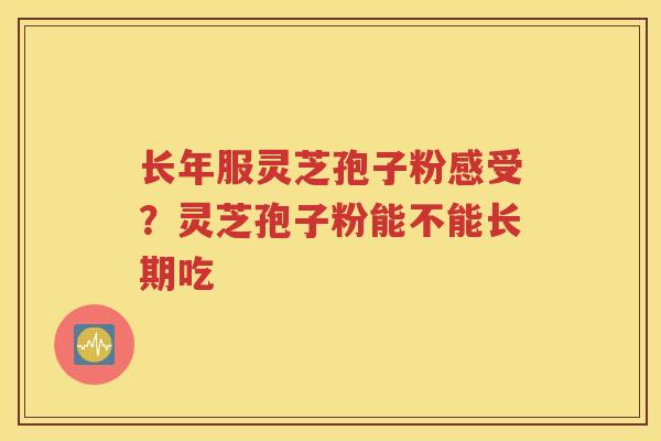 长年服灵芝孢子粉感受？灵芝孢子粉能不能长期吃