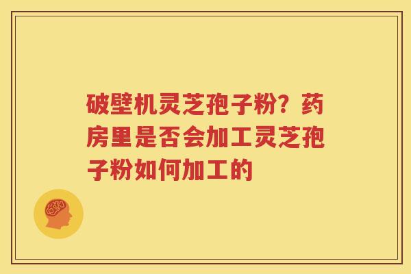 破壁机灵芝孢子粉？药房里是否会加工灵芝孢子粉如何加工的