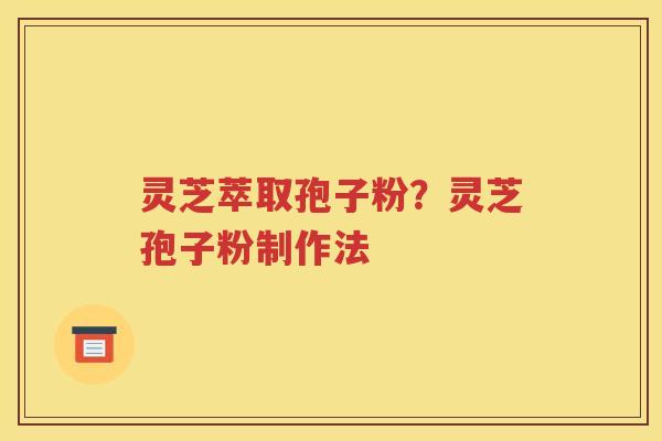 灵芝萃取孢子粉？灵芝孢子粉制作法