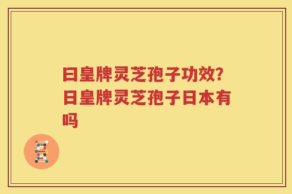 曰皇牌灵芝孢子功效？日皇牌灵芝孢子日本有吗