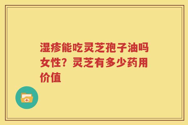 湿疹能吃灵芝孢子油吗女性？灵芝有多少药用价值