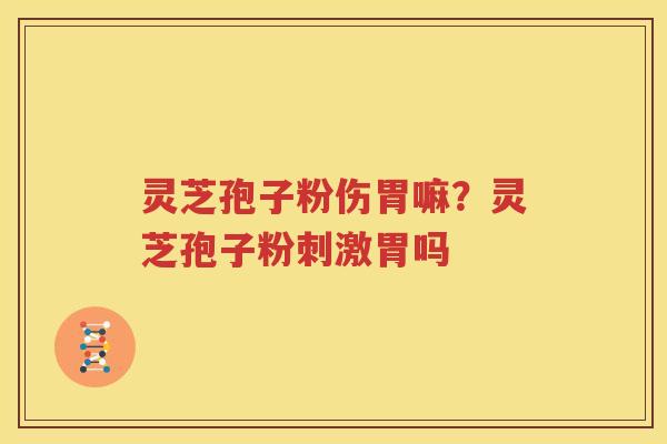 灵芝孢子粉伤胃嘛？灵芝孢子粉刺激胃吗