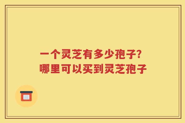一个灵芝有多少孢子？哪里可以买到灵芝孢子