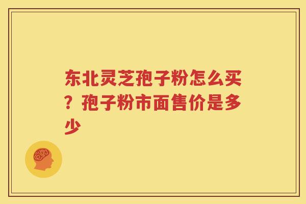东北灵芝孢子粉怎么买？孢子粉市面售价是多少