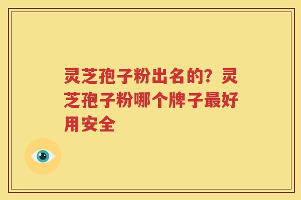 灵芝孢子粉出名的？灵芝孢子粉哪个牌子最好用安全
