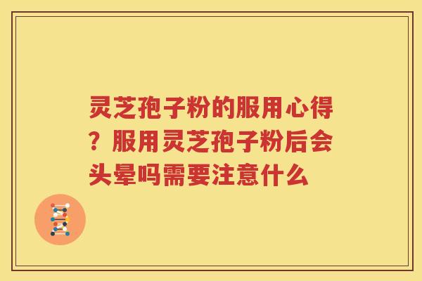 灵芝孢子粉的服用心得？服用灵芝孢子粉后会头晕吗需要注意什么