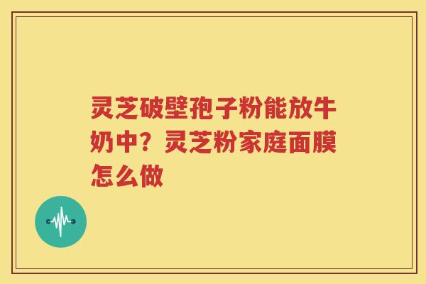 灵芝破壁孢子粉能放牛奶中？灵芝粉家庭面膜怎么做