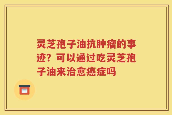 灵芝孢子油抗肿瘤的事迹？可以通过吃灵芝孢子油来治愈癌症吗