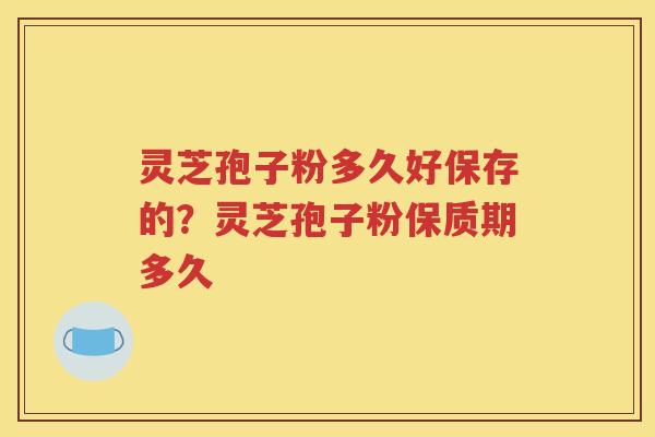 灵芝孢子粉多久好保存的？灵芝孢子粉保质期多久