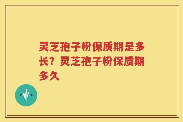 灵芝孢子粉保质期是多长？灵芝孢子粉保质期多久