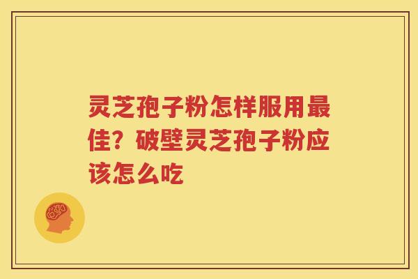 灵芝孢子粉怎样服用最佳？破壁灵芝孢子粉应该怎么吃