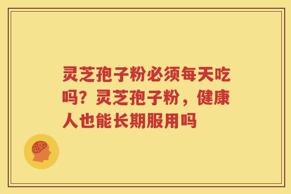 灵芝孢子粉必须每天吃吗？灵芝孢子粉，健康人也能长期服用吗