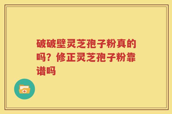 破破壁灵芝孢子粉真的吗？修正灵芝孢子粉靠谱吗