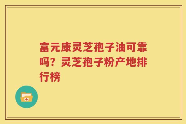 富元康灵芝孢子油可靠吗？灵芝孢子粉产地排行榜