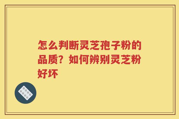 怎么判断灵芝孢子粉的品质？如何辨别灵芝粉好坏