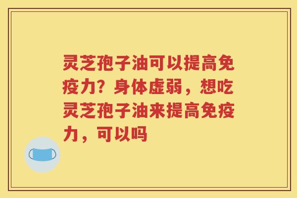 灵芝孢子油可以提高免疫力？身体虚弱，想吃灵芝孢子油来提高免疫力，可以吗