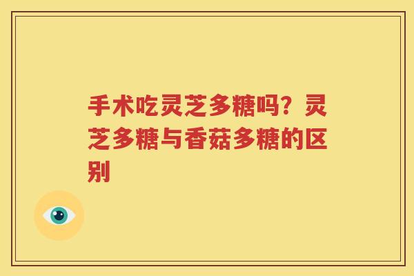 手术吃灵芝多糖吗？灵芝多糖与香菇多糖的区别