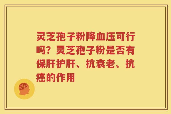 灵芝孢子粉降血压可行吗？灵芝孢子粉是否有保肝护肝、抗衰老、抗癌的作用