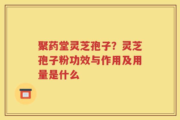 聚药堂灵芝孢子？灵芝孢子粉功效与作用及用量是什么