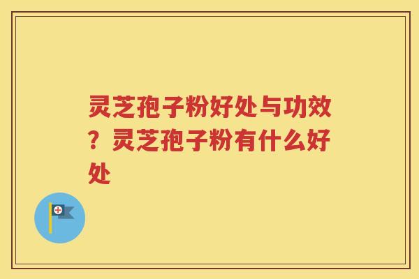 灵芝孢子粉好处与功效？灵芝孢子粉有什么好处