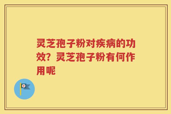 灵芝孢子粉对疾病的功效？灵芝孢子粉有何作用呢