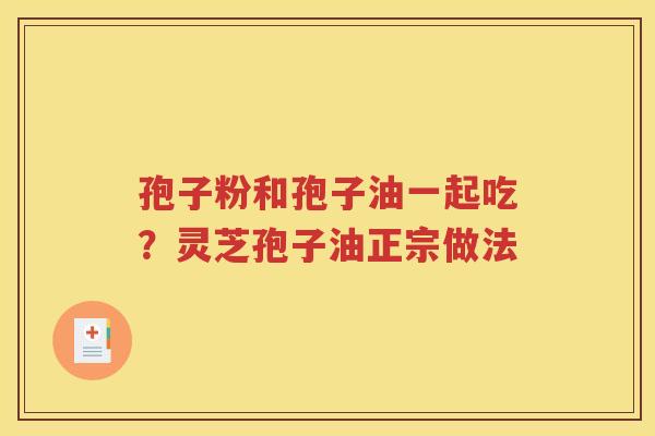 孢子粉和孢子油一起吃？灵芝孢子油正宗做法