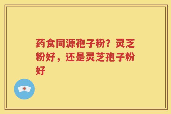 药食同源孢子粉？灵芝粉好，还是灵芝孢子粉好