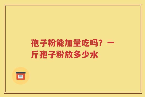 孢子粉能加量吃吗？一斤孢子粉放多少水