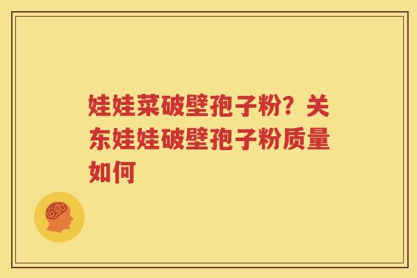 娃娃菜破壁孢子粉？关东娃娃破壁孢子粉质量如何