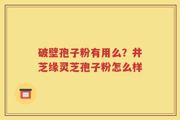 破壁孢子粉有用么？井芝缘灵芝孢子粉怎么样
