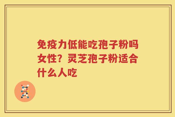 免疫力低能吃孢子粉吗女性？灵芝孢子粉适合什么人吃