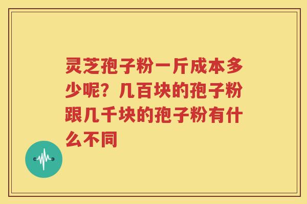 灵芝孢子粉一斤成本多少呢？几百块的孢子粉跟几千块的孢子粉有什么不同