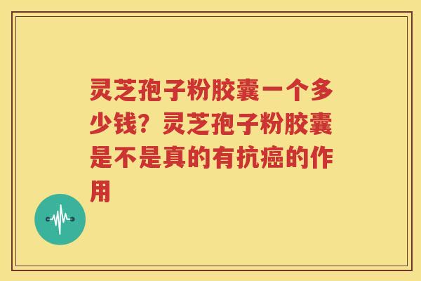 灵芝孢子粉胶囊一个多少钱？灵芝孢子粉胶囊是不是真的有抗癌的作用