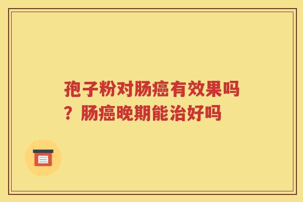 孢子粉对肠癌有效果吗？肠癌晚期能治好吗