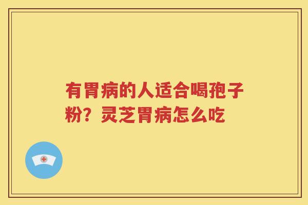 有胃病的人适合喝孢子粉？灵芝胃病怎么吃