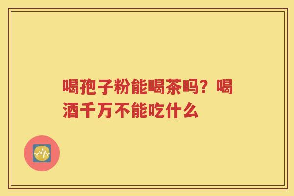 喝孢子粉能喝茶吗？喝酒千万不能吃什么