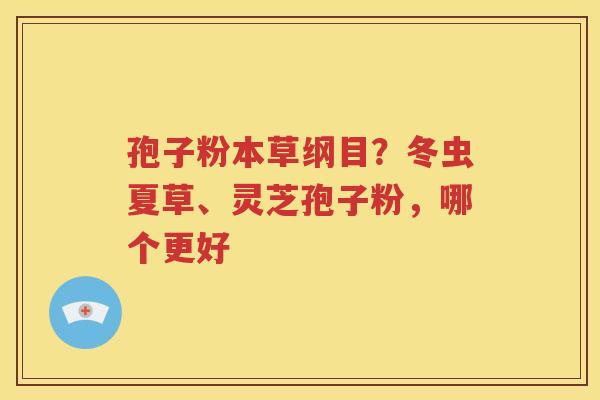 孢子粉本草纲目？冬虫夏草、灵芝孢子粉，哪个更好