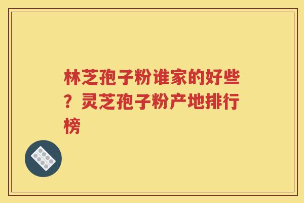 林芝孢子粉谁家的好些？灵芝孢子粉产地排行榜
