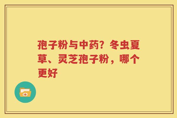 孢子粉与中药？冬虫夏草、灵芝孢子粉，哪个更好