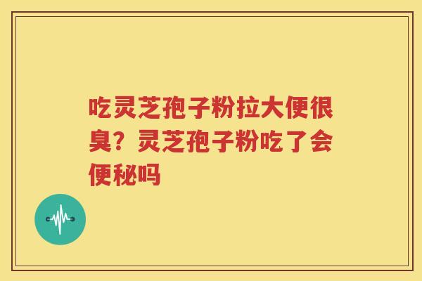 吃灵芝孢子粉拉大便很臭？灵芝孢子粉吃了会便秘吗