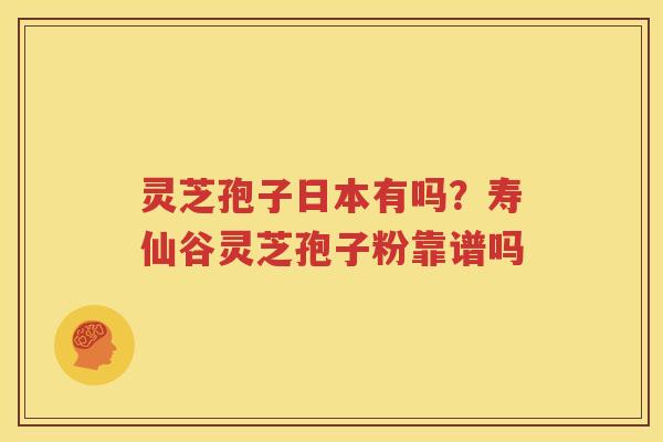 灵芝孢子日本有吗？寿仙谷灵芝孢子粉靠谱吗