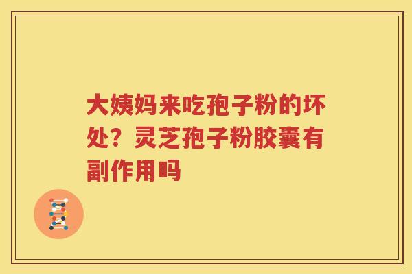 大姨妈来吃孢子粉的坏处？灵芝孢子粉胶囊有副作用吗