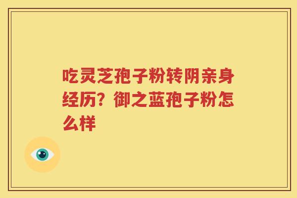 吃灵芝孢子粉转阴亲身经历？御之蓝孢子粉怎么样