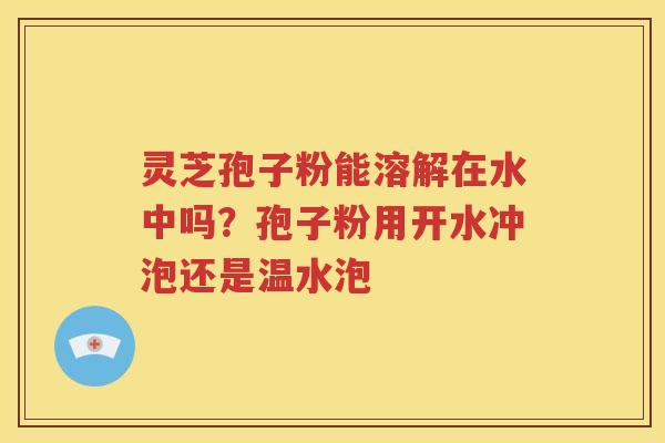 灵芝孢子粉能溶解在水中吗？孢子粉用开水冲泡还是温水泡