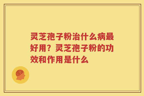 灵芝孢子粉治什么病最好用？灵芝孢子粉的功效和作用是什么