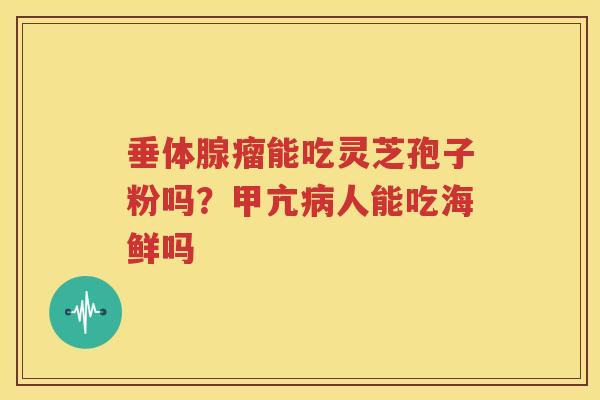 垂体腺瘤能吃灵芝孢子粉吗？甲亢病人能吃海鲜吗